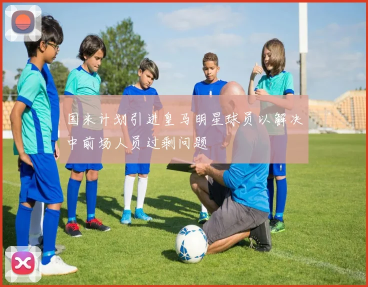 国米计划引进皇马明星球员以解决中前场人员过剩问题