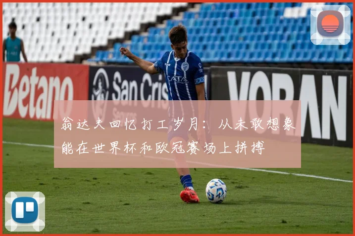 翁达夫回忆打工岁月：从未敢想象能在世界杯和欧冠赛场上拼搏