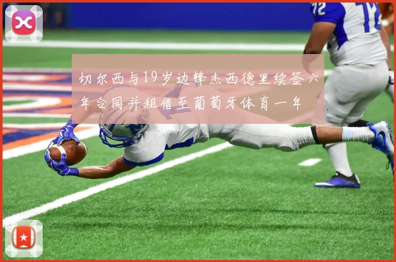 切尔西与19岁边锋杰西德里续签六年合同并租借至葡萄牙体育一年