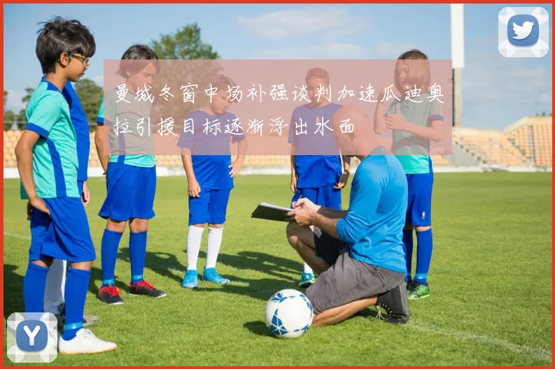 曼城冬窗中场补强谈判加速瓜迪奥拉引援目标逐渐浮出水面