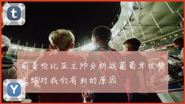 前哥伦比亚主帅分析战葡萄牙攻势足球对我们有利的原因