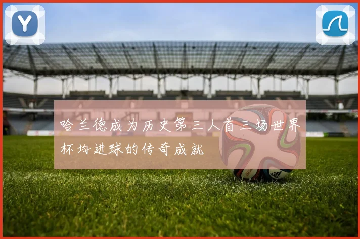 哈兰德成为历史第三人首三场世界杯均进球的传奇成就