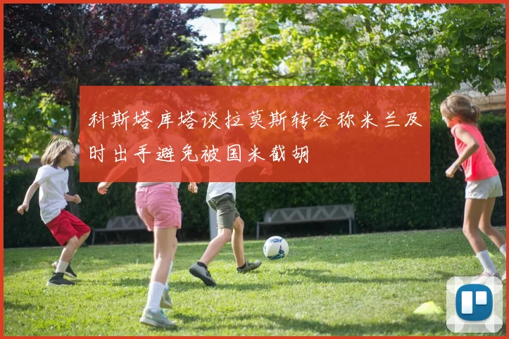 科斯塔库塔谈拉莫斯转会称米兰及时出手避免被国米截胡