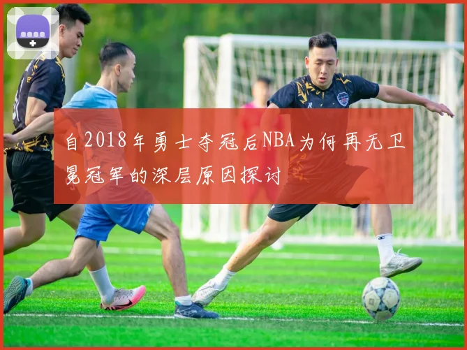 自2018年勇士夺冠后NBA为何再无卫冕冠军的深层原因探讨