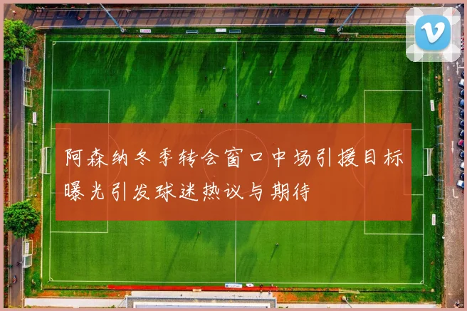 阿森纳冬季转会窗口中场引援目标曝光引发球迷热议与期待
