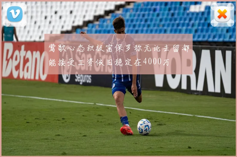 莺歌心态积极富保罗称无论去留都能接受工资依旧稳定在4000万