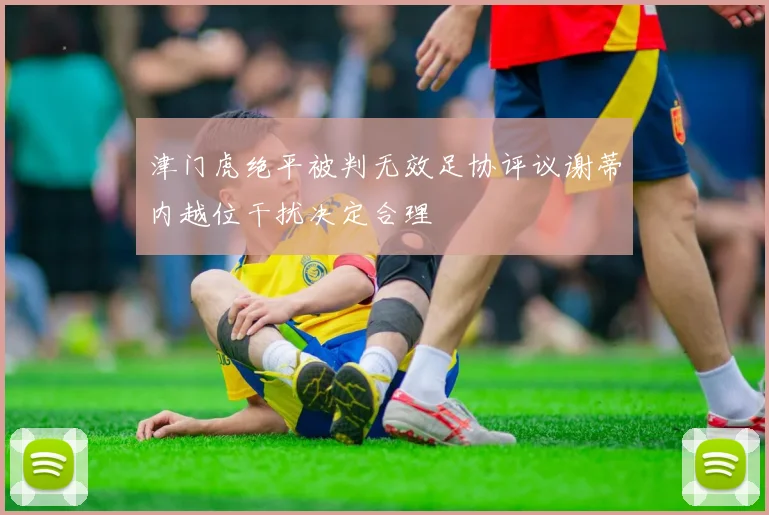 津门虎绝平被判无效足协评议谢蒂内越位干扰决定合理