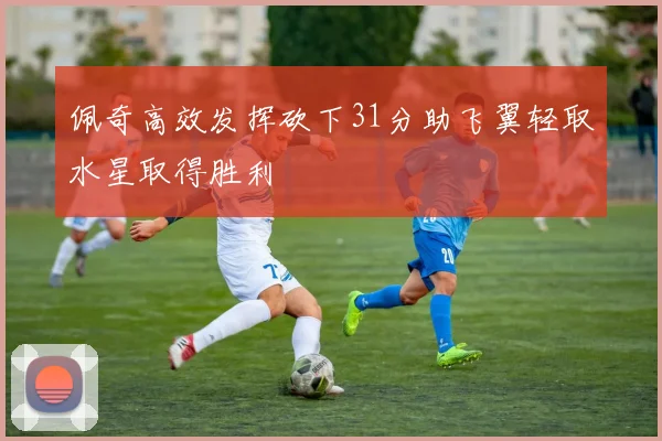 佩奇高效发挥砍下31分助飞翼轻取水星取得胜利