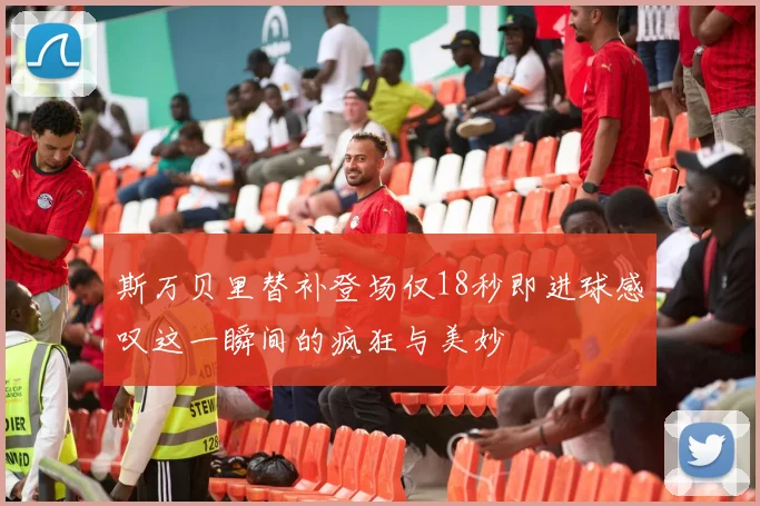 斯万贝里替补登场仅18秒即进球感叹这一瞬间的疯狂与美妙