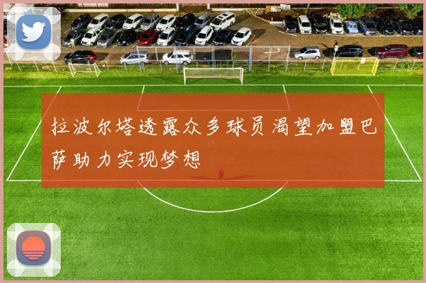拉波尔塔透露众多球员渴望加盟巴萨助力实现梦想