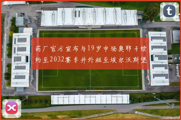 药厂官方宣布与19岁中场奥耶卡续约至2032赛季并外租至埃尔沃斯堡