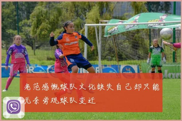 老范感慨球队文化缺失自己却只能无奈旁观球队变迁