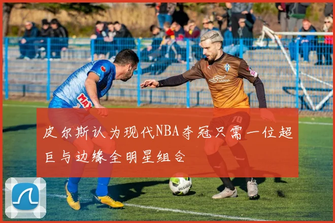 皮尔斯认为现代NBA夺冠只需一位超巨与边缘全明星组合