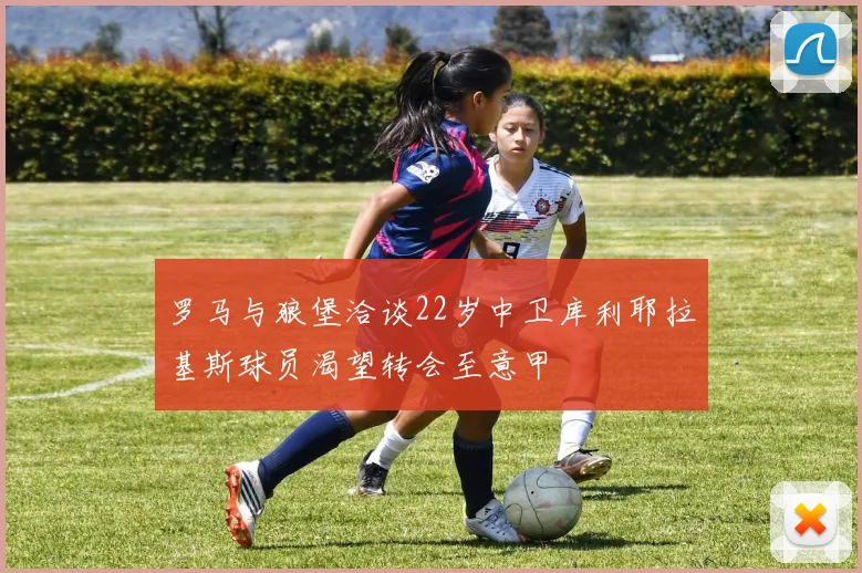 罗马与狼堡洽谈22岁中卫库利耶拉基斯球员渴望转会至意甲