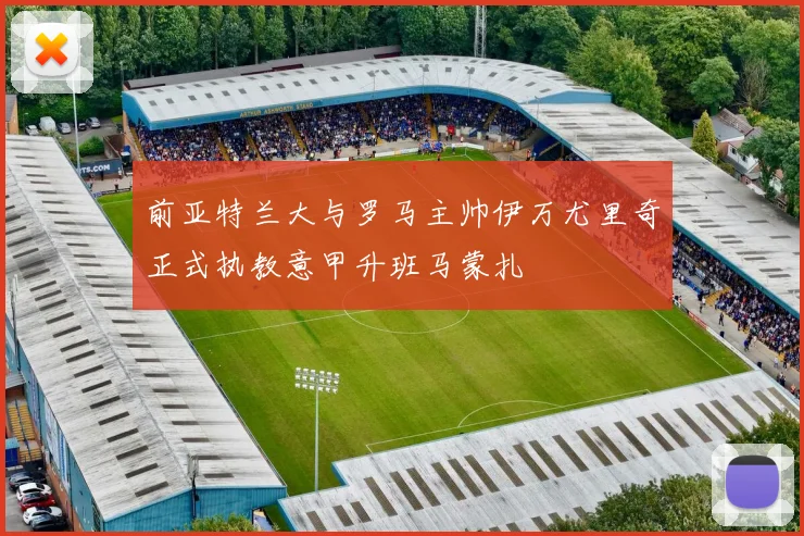 前亚特兰大与罗马主帅伊万尤里奇正式执教意甲升班马蒙扎